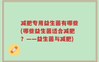 减肥专用益生菌有哪些(哪些益生菌适合减肥？——益生菌与减肥)