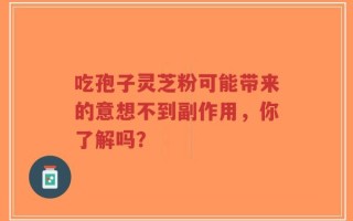 吃孢子灵芝粉可能带来的意想不到副作用，你了解吗？