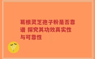葛根灵芝孢子粉是否靠谱 探究其功效真实性与可靠性