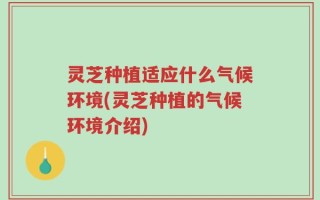 灵芝种植适应什么气候环境(灵芝种植的气候环境介绍)