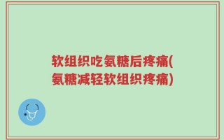 软组织吃氨糖后疼痛(氨糖减轻软组织疼痛)