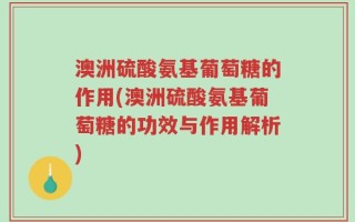 澳洲硫酸氨基葡萄糖的作用(澳洲硫酸氨基葡萄糖的功效与作用解析)