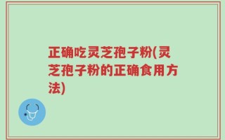 正确吃灵芝孢子粉(灵芝孢子粉的正确食用方法)