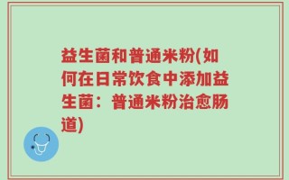 益生菌和普通米粉(如何在日常饮食中添加益生菌：普通米粉治愈肠道)