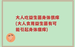 大人吃益生菌身体很痒(大人食用益生菌有可能引起身体瘙痒)