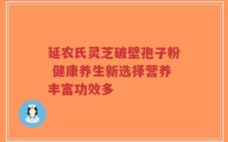 延农氏灵芝破壁孢子粉 健康养生新选择营养丰富功效多