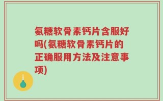 氨糖软骨素钙片含服好吗(氨糖软骨素钙片的正确服用方法及注意事项)
