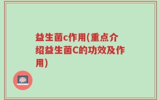 益生菌c作用(重点介绍益生菌C的功效及作用)