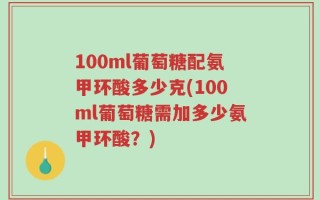 100ml葡萄糖配氨甲环酸多少克(100ml葡萄糖需加多少氨甲环酸？)