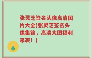 张灵芝签名头像高清图片大全(张灵芝签名头像集锦，高清大图福利来袭！)
