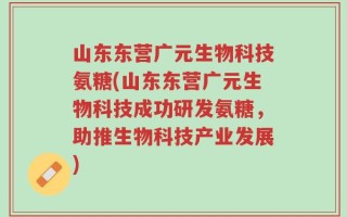 山东东营广元生物科技氨糖(山东东营广元生物科技成功研发氨糖，助推生物科技产业发展)