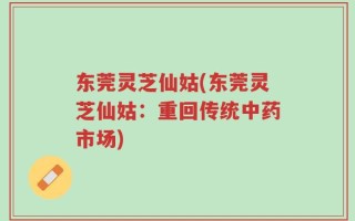 东莞灵芝仙姑(东莞灵芝仙姑：重回传统中药市场)