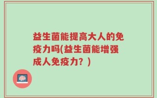 益生菌能提高大人的免疫力吗(益生菌能增强成人免疫力？)