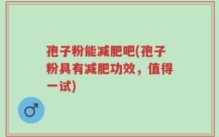 孢子粉能减肥吧(孢子粉具有减肥功效，值得一试)