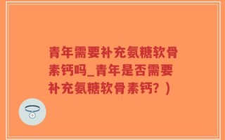 青年需要补充氨糖软骨素钙吗_青年是否需要补充氨糖软骨素钙？)