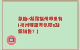 氨糖e凝露福州哪里有(福州哪里有氨糖e凝露销售？)