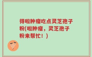得啦肿瘤吃点灵芝孢子粉(啦肿瘤，灵芝孢子粉来帮忙！)