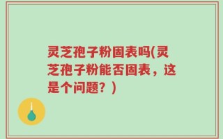 灵芝孢子粉固表吗(灵芝孢子粉能否固表，这是个问题？)