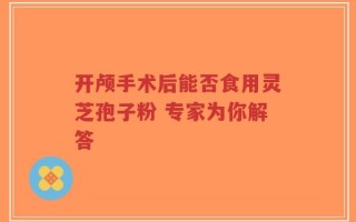 开颅手术后能否食用灵芝孢子粉 专家为你解答