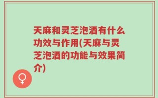 天麻和灵芝泡酒有什么功效与作用(天麻与灵芝泡酒的功能与效果简介)