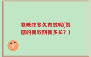 氨糖吃多久有效呢(氨糖的有效期有多长？)