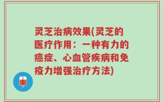 灵芝治病效果(灵芝的医疗作用：一种有力的癌症、心血管疾病和免疫力增强治疗方法)