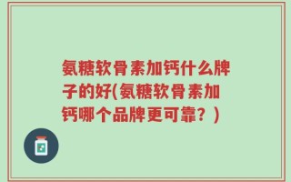 氨糖软骨素加钙什么牌子的好(氨糖软骨素加钙哪个品牌更可靠？)