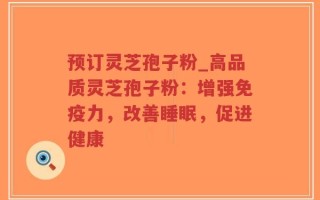 预订灵芝孢子粉_高品质灵芝孢子粉：增强免疫力，改善睡眠，促进健康