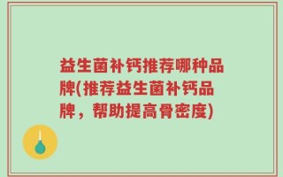益生菌补钙推荐哪种品牌(推荐益生菌补钙品牌，帮助提高骨密度)
