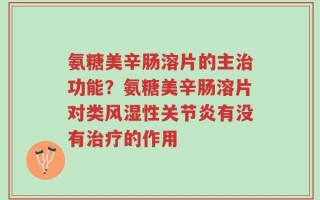 氨糖美辛肠溶片的主治功能？氨糖美辛肠溶片对类风湿性关节炎有没有治疗的作用