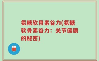 氨糖软骨素谷力(氨糖软骨素谷力：关节健康的秘密)