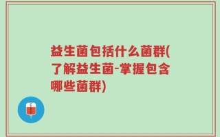益生菌包括什么菌群(了解益生菌-掌握包含哪些菌群)