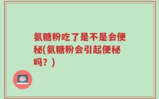 氨糖粉吃了是不是会便秘(氨糖粉会引起便秘吗？)