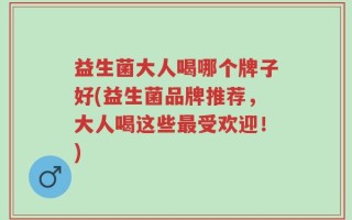 益生菌大人喝哪个牌子好(益生菌品牌推荐，大人喝这些最受欢迎！)
