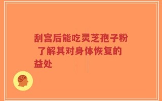 刮宫后能吃灵芝孢子粉 了解其对身体恢复的益处