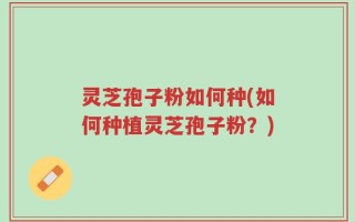 灵芝孢子粉如何种(如何种植灵芝孢子粉？)