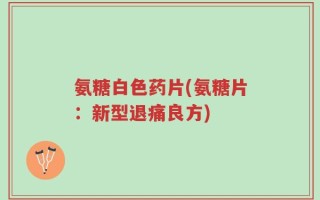 氨糖白色药片(氨糖片：新型退痛良方)