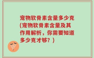 宠物软骨素含量多少克(宠物软骨素含量及其作用解析，你需要知道多少克才够？)