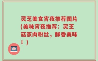 灵芝美食宵夜推荐图片(美味宵夜推荐：灵芝菇蒸肉粉丝，鲜香美味！)