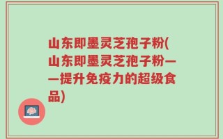 山东即墨灵芝孢子粉(山东即墨灵芝孢子粉——提升免疫力的超级食品)