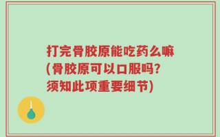 打完骨胶原能吃药么嘛(骨胶原可以口服吗？须知此项重要细节)