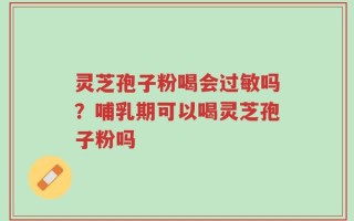 灵芝孢子粉喝会过敏吗？哺乳期可以喝灵芝孢子粉吗
