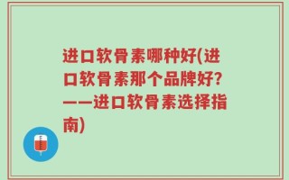 进口软骨素哪种好(进口软骨素那个品牌好？——进口软骨素选择指南)