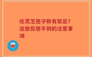 吃灵芝孢子粉有禁忌？这些你想不到的注意事项