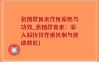 氨糖软骨素作用原理与功效_氨糖软骨素：深入解析其作用机制与健康益处)