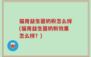 猫用益生菌奶粉怎么样(猫用益生菌奶粉效果怎么样？)