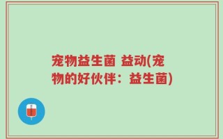 宠物益生菌 益动(宠物的好伙伴：益生菌)