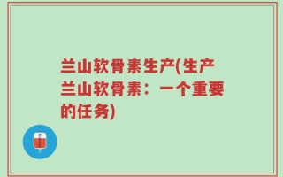兰山软骨素生产(生产兰山软骨素：一个重要的任务)
