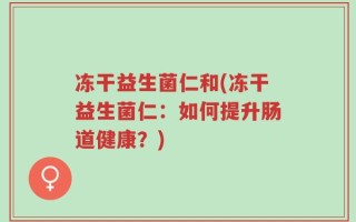 冻干益生菌仁和(冻干益生菌仁：如何提升肠道健康？)