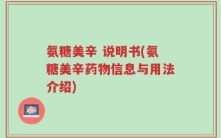 氨糖美辛 说明书(氨糖美辛药物信息与用法介绍)
